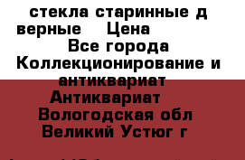 стекла старинные д верные. › Цена ­ 16 000 - Все города Коллекционирование и антиквариат » Антиквариат   . Вологодская обл.,Великий Устюг г.